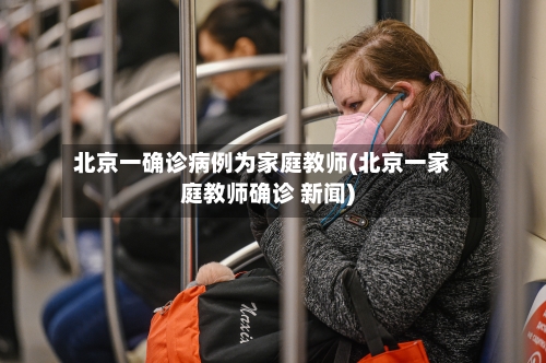 北京一确诊病例为家庭教师(北京一家庭教师确诊 新闻)
