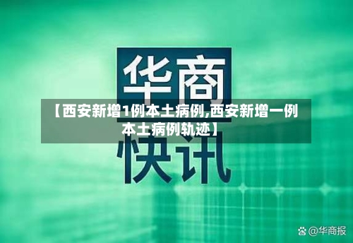 【西安新增1例本土病例,西安新增一例本土病例轨迹】