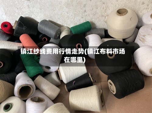 镇江纱线费用行情走势(镇江布料市场在哪里)