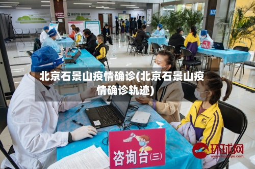 北京石景山疫情确诊(北京石景山疫情确诊轨迹)