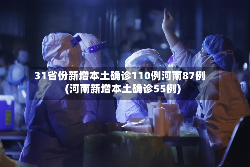 31省份新增本土确诊110例河南87例(河南新增本土确诊55例)