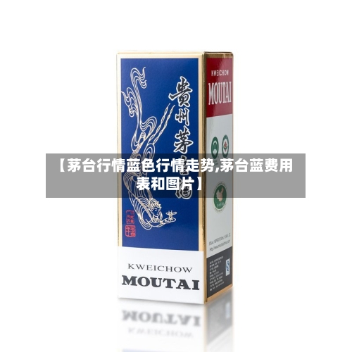 【茅台行情蓝色行情走势,茅台蓝费用表和图片】