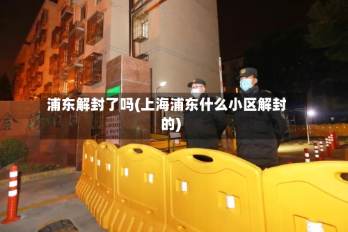 浦东解封了吗(上海浦东什么小区解封的)
