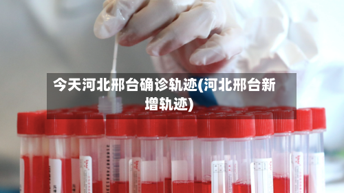 今天河北邢台确诊轨迹(河北邢台新增轨迹)