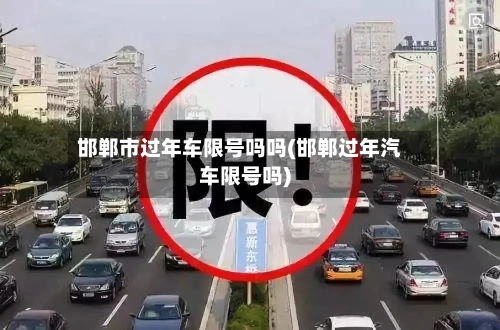 邯郸市过年车限号吗吗(邯郸过年汽车限号吗)