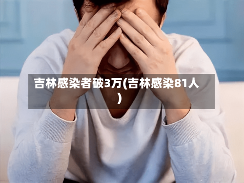 吉林感染者破3万(吉林感染81人)