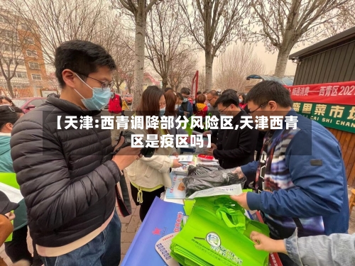 【天津:西青调降部分风险区,天津西青区是疫区吗】