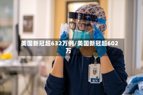 美国新冠超632万例/美国新冠超602万