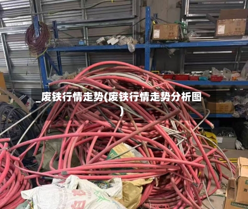 _废铁行情走势(废铁行情走势分析图)