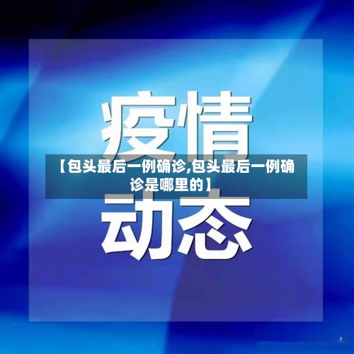 【包头最后一例确诊,包头最后一例确诊是哪里的】