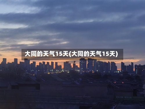 大同的天气15天(大同的天气15天)