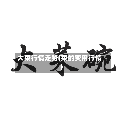 大菜行情走势(菜的费用行情)