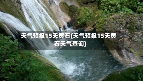 天气预报15天黄石(天气预报15天黄石天气查询)
