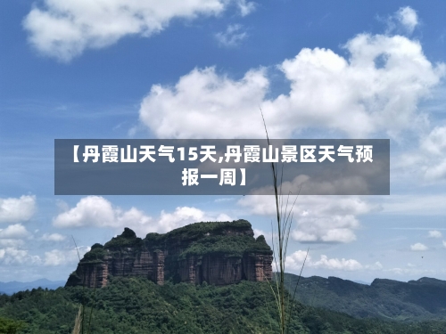 【丹霞山天气15天,丹霞山景区天气预报一周】