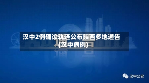 汉中2例确诊轨迹公布陕西多地通告(汉中病例)