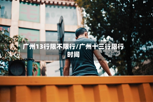 广州13行限不限行/广州十三行限行时间