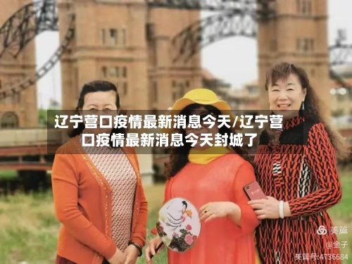 辽宁营口疫情最新消息今天/辽宁营口疫情最新消息今天封城了