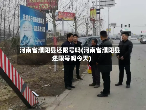 河南省濮阳县还限号吗(河南省濮阳县还限号吗今天)