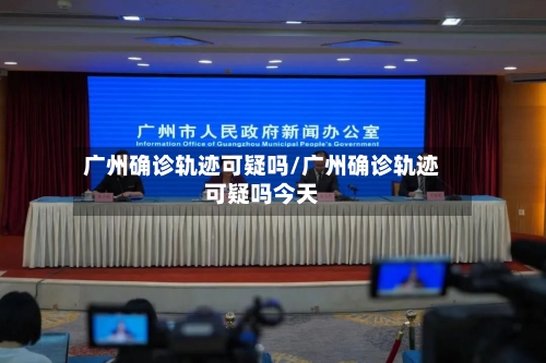 广州确诊轨迹可疑吗/广州确诊轨迹可疑吗今天