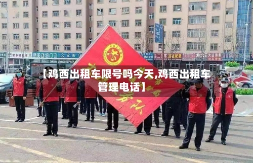 【鸡西出租车限号吗今天,鸡西出租车管理电话】