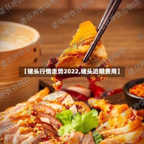 【猪头行情走势2022,猪头近期费用】