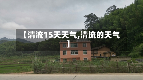 【清流15天天气,清流的天气】