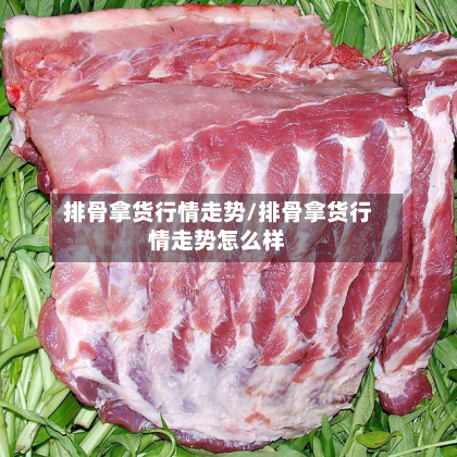 排骨拿货行情走势/排骨拿货行情走势怎么样