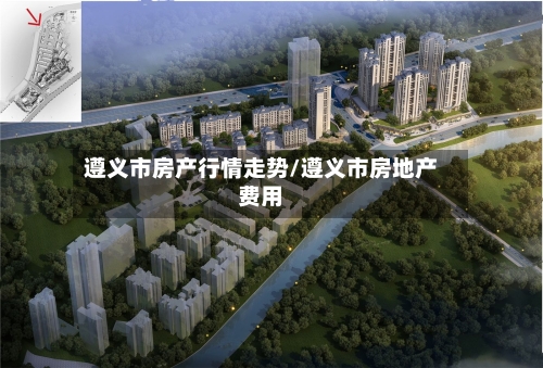 遵义市房产行情走势/遵义市房地产费用