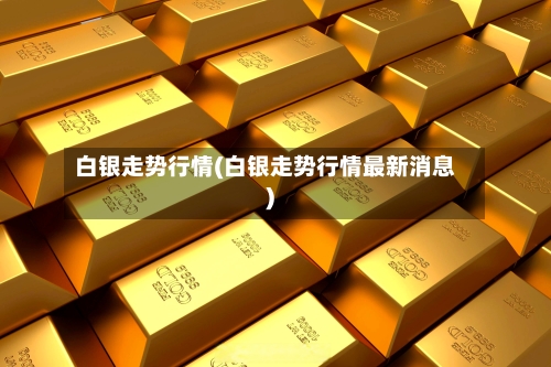 白银走势行情(白银走势行情最新消息)