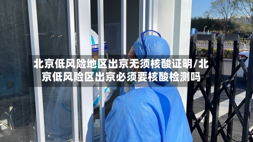北京低风险地区出京无须核酸证明/北京低风险区出京必须要核酸检测吗