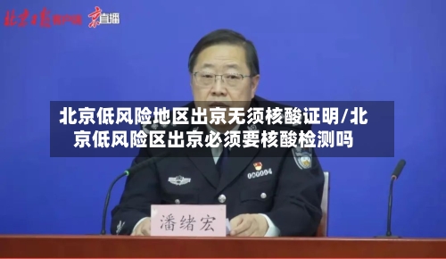 北京低风险地区出京无须核酸证明/北京低风险区出京必须要核酸检测吗