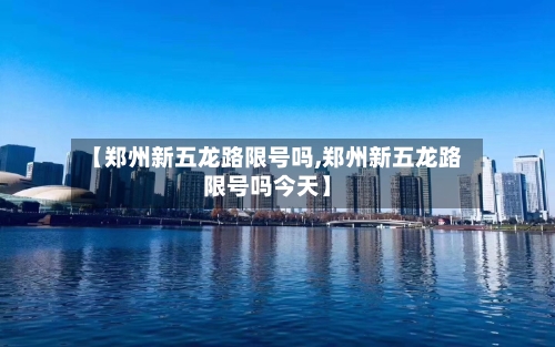 【郑州新五龙路限号吗,郑州新五龙路限号吗今天】