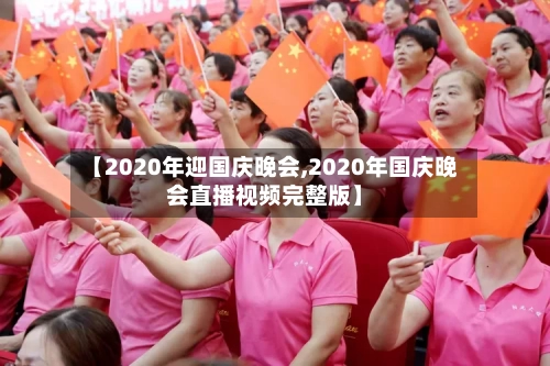 【2020年迎国庆晚会,2020年国庆晚会直播视频完整版】