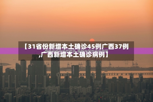【31省份新增本土确诊45例广西37例,广西新增本土确诊病例】