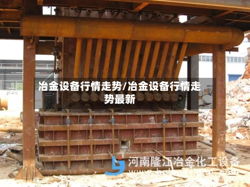 冶金设备行情走势/冶金设备行情走势最新