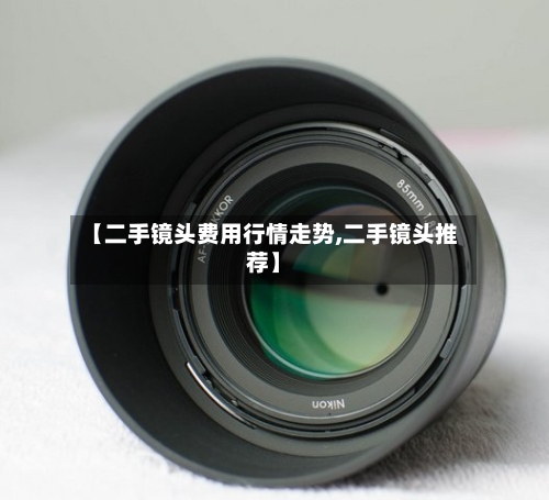 【二手镜头费用行情走势,二手镜头推荐】