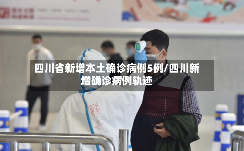 四川省新增本土确诊病例5例/四川新增确诊病例轨迹