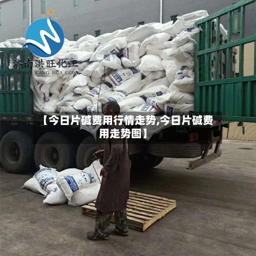 【今日片碱费用行情走势,今日片碱费用走势图】