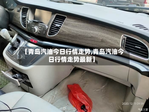 【青岛汽油今日行情走势,青岛汽油今日行情走势最新】