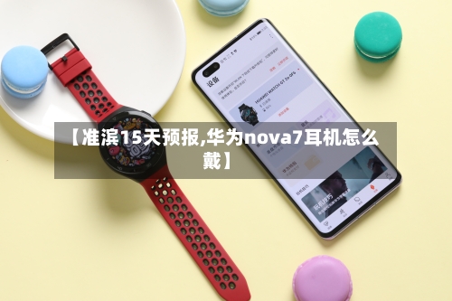 【准滨15天预报,华为nova7耳机怎么戴】