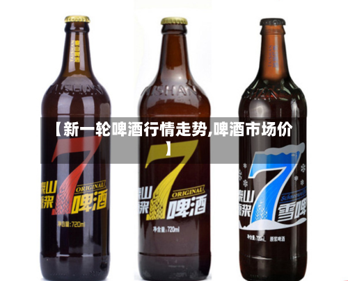 【新一轮啤酒行情走势,啤酒市场价】