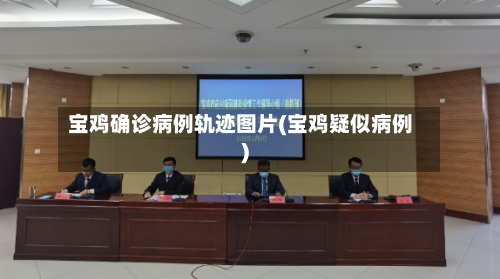 宝鸡确诊病例轨迹图片(宝鸡疑似病例)