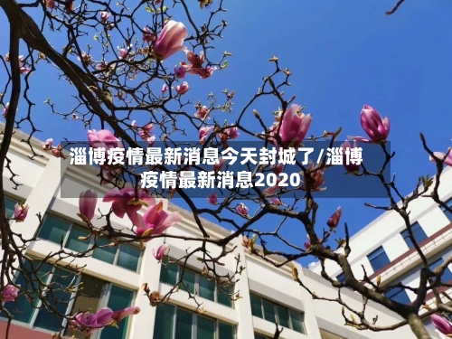 淄博疫情最新消息今天封城了/淄博疫情最新消息2020