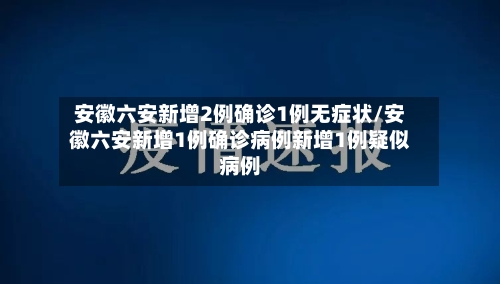 安徽六安新增2例确诊1例无症状/安徽六安新增1例确诊病例新增1例疑似病例