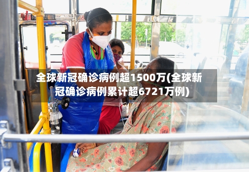 全球新冠确诊病例超1500万(全球新冠确诊病例累计超6721万例)