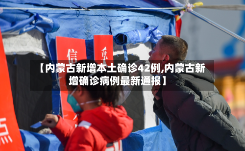 【内蒙古新增本土确诊42例,内蒙古新增确诊病例最新通报】