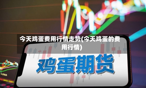 今天鸡蛋费用行情走势(今天鸡蛋的费用行情)