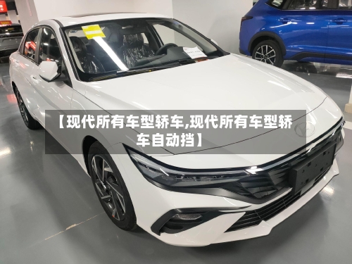 【现代所有车型轿车,现代所有车型轿车自动挡】