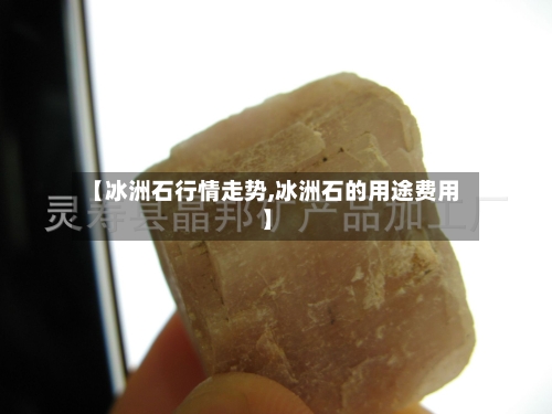 【冰洲石行情走势,冰洲石的用途费用】
