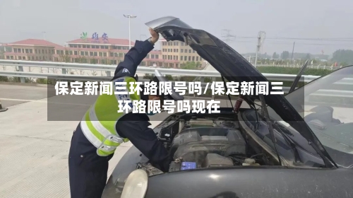 保定新闻三环路限号吗/保定新闻三环路限号吗现在